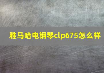 雅马哈电钢琴clp675怎么样