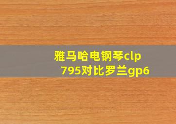 雅马哈电钢琴clp795对比罗兰gp6