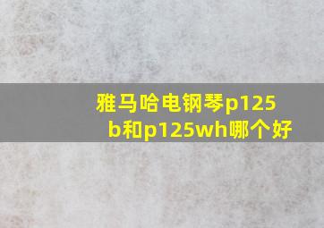 雅马哈电钢琴p125b和p125wh哪个好