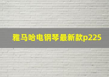 雅马哈电钢琴最新款p225