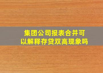 集团公司报表合并可以解释存贷双高现象吗