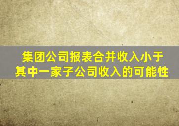 集团公司报表合并收入小于其中一家子公司收入的可能性