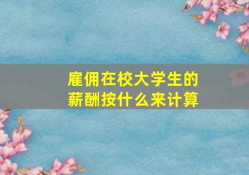 雇佣在校大学生的薪酬按什么来计算