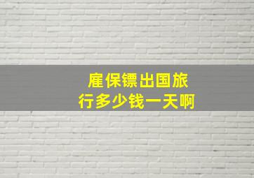 雇保镖出国旅行多少钱一天啊