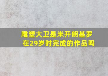 雕塑大卫是米开朗基罗在29岁时完成的作品吗