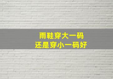 雨鞋穿大一码还是穿小一码好