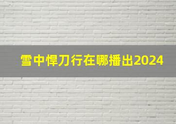 雪中悍刀行在哪播出2024