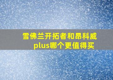 雪佛兰开拓者和昂科威plus哪个更值得买