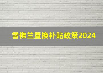 雪佛兰置换补贴政策2024