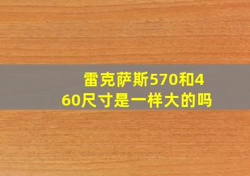 雷克萨斯570和460尺寸是一样大的吗