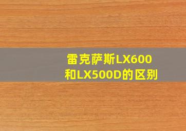 雷克萨斯LX600和LX500D的区别