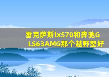 雷克萨斯lx570和奔驰GLS63AMG那个越野型好