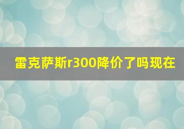 雷克萨斯r300降价了吗现在