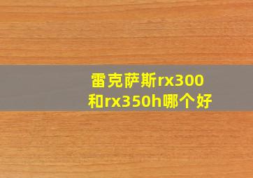 雷克萨斯rx300和rx350h哪个好