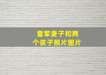 雷军妻子和两个孩子照片图片