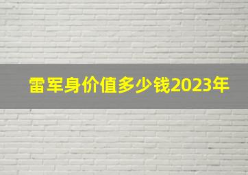 雷军身价值多少钱2023年