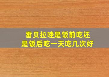 雷贝拉唑是饭前吃还是饭后吃一天吃几次好