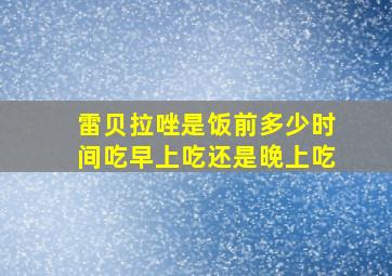 雷贝拉唑是饭前多少时间吃早上吃还是晚上吃