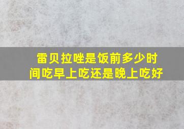 雷贝拉唑是饭前多少时间吃早上吃还是晚上吃好