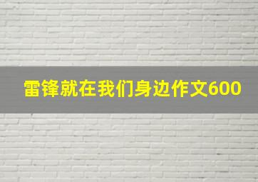 雷锋就在我们身边作文600