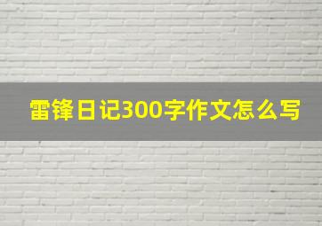 雷锋日记300字作文怎么写