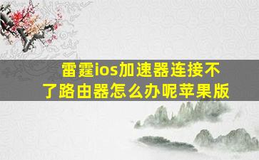 雷霆ios加速器连接不了路由器怎么办呢苹果版