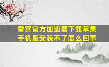 雷霆官方加速器下载苹果手机版安装不了怎么回事