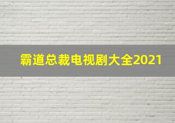 霸道总裁电视剧大全2021