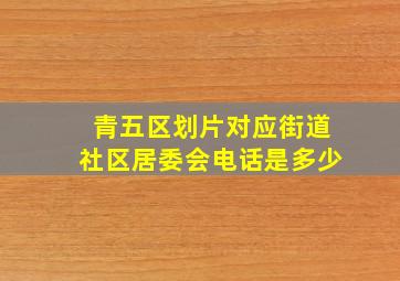 青五区划片对应街道社区居委会电话是多少