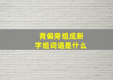 青偏旁组成新字组词语是什么