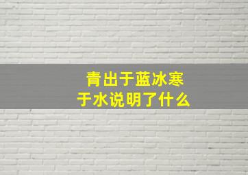 青出于蓝冰寒于水说明了什么