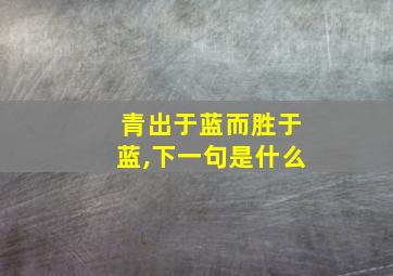 青出于蓝而胜于蓝,下一句是什么