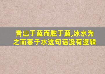 青出于蓝而胜于蓝,冰水为之而寒于水这句话没有逻辑