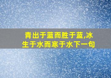 青出于蓝而胜于蓝,冰生于水而寒于水下一句