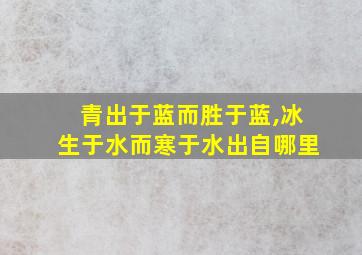 青出于蓝而胜于蓝,冰生于水而寒于水出自哪里