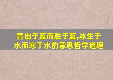 青出于蓝而胜于蓝,冰生于水而寒于水的意思哲学道理