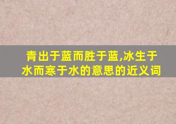 青出于蓝而胜于蓝,冰生于水而寒于水的意思的近义词