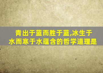 青出于蓝而胜于蓝,冰生于水而寒于水蕴含的哲学道理是