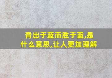 青出于蓝而胜于蓝,是什么意思,让人更加理解