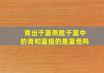 青出于蓝而胜于蓝中的青和蓝指的是蓝色吗