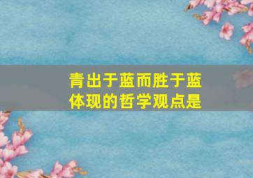 青出于蓝而胜于蓝体现的哲学观点是