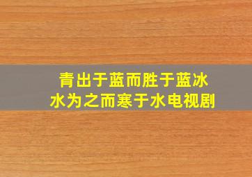 青出于蓝而胜于蓝冰水为之而寒于水电视剧