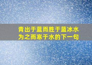 青出于蓝而胜于蓝冰水为之而寒于水的下一句