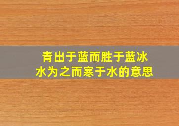 青出于蓝而胜于蓝冰水为之而寒于水的意思