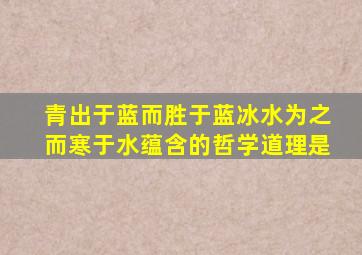 青出于蓝而胜于蓝冰水为之而寒于水蕴含的哲学道理是