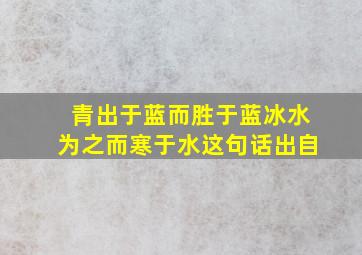 青出于蓝而胜于蓝冰水为之而寒于水这句话出自