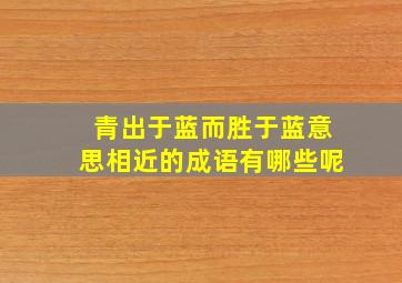 青出于蓝而胜于蓝意思相近的成语有哪些呢