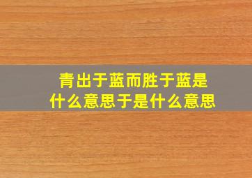 青出于蓝而胜于蓝是什么意思于是什么意思