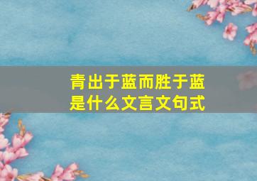 青出于蓝而胜于蓝是什么文言文句式