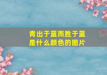 青出于蓝而胜于蓝是什么颜色的图片